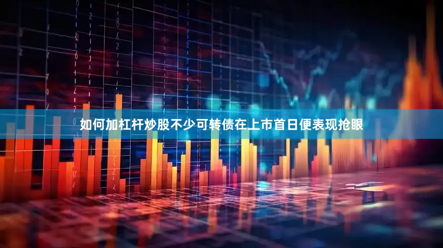 如何加杠杆炒股不少可转债在上市首日便表现抢眼