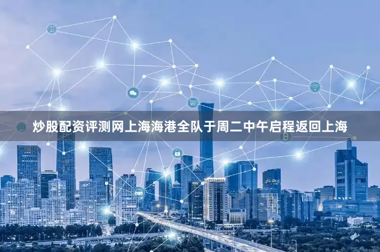 炒股配资评测网上海海港全队于周二中午启程返回上海