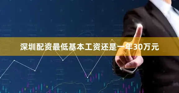深圳配资最低基本工资还是一年30万元