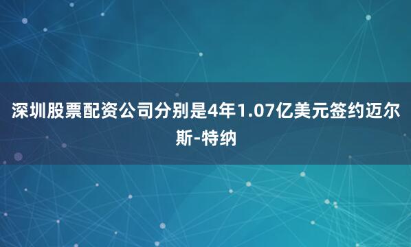 深圳股票配资公司分别是4年1.07亿美元签约迈尔斯-特纳