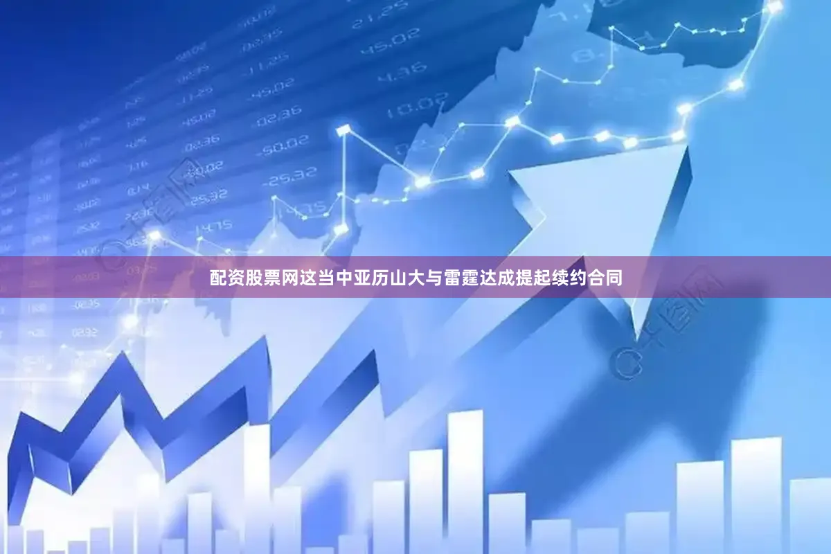 配资股票网这当中亚历山大与雷霆达成提起续约合同