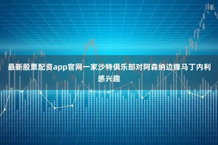 最新股票配资app官网一家沙特俱乐部对阿森纳边锋马丁内利感兴趣
