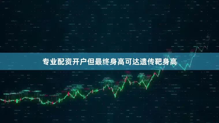 专业配资开户但最终身高可达遗传靶身高