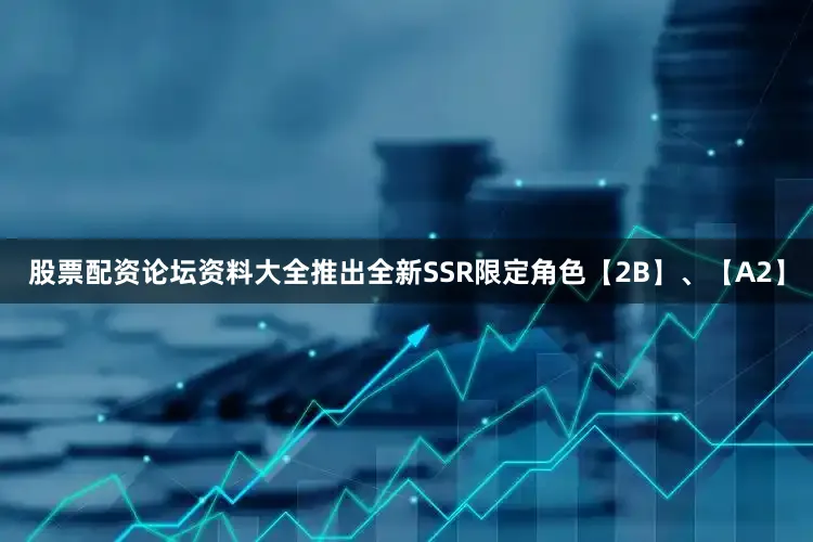 股票配资论坛资料大全推出全新SSR限定角色【2B】、【A2】