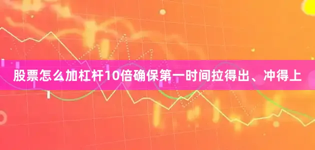 股票怎么加杠杆10倍确保第一时间拉得出、冲得上