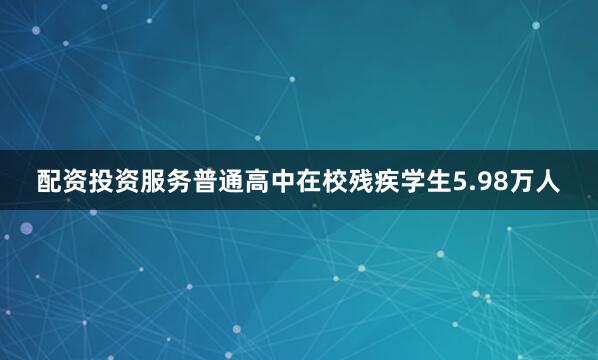 配资投资服务普通高中在校残疾学生5.98万人