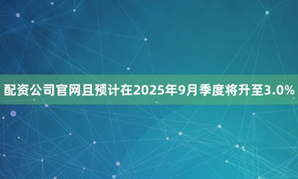 配资公司官网且预计在2025年9月季度将升至3.0%