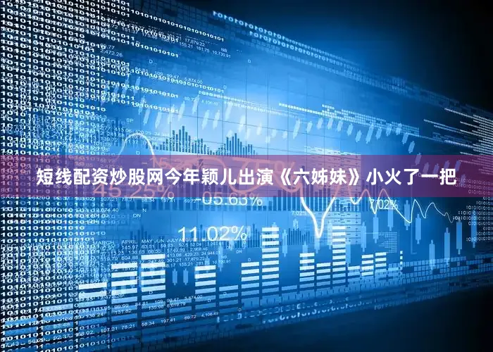 短线配资炒股网今年颖儿出演《六姊妹》小火了一把