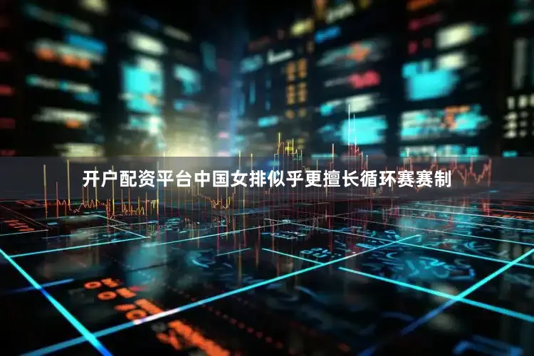 开户配资平台中国女排似乎更擅长循环赛赛制