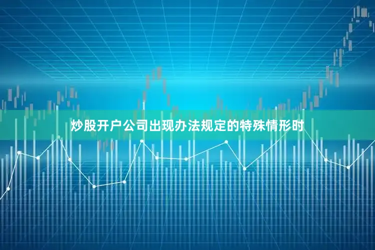 炒股开户公司出现办法规定的特殊情形时