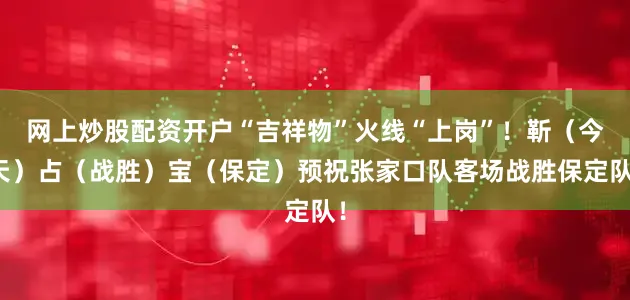 网上炒股配资开户“吉祥物”火线“上岗”！靳（今天）占（战胜）宝（保定）预祝张家口队客场战胜保定队！